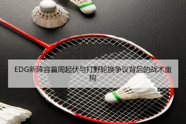 EDG新阵容首周起伏与打野轮换争议背后的战术重构