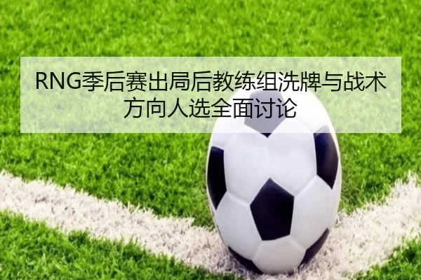 RNG季后赛出局后教练组洗牌与战术方向人选全面讨论